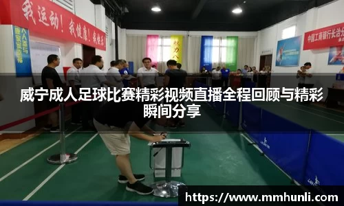 威宁成人足球比赛精彩视频直播全程回顾与精彩瞬间分享