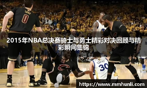 2015年NBA总决赛骑士与勇士精彩对决回顾与精彩瞬间集锦