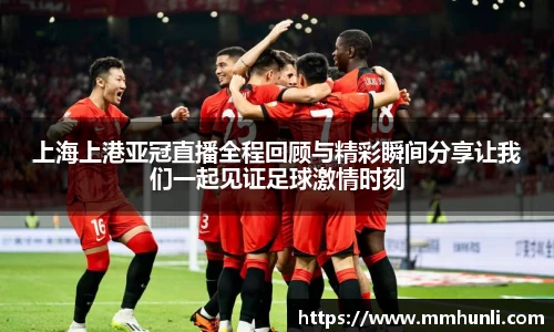 上海上港亚冠直播全程回顾与精彩瞬间分享让我们一起见证足球激情时刻